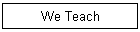 We Teach